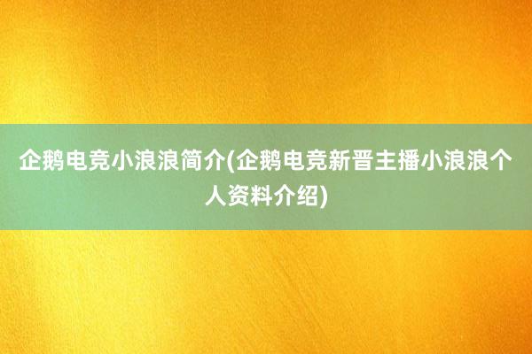 企鹅电竞小浪浪简介(企鹅电竞新晋主播小浪浪个人资料介绍)