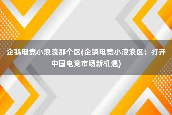 企鹅电竞小浪浪那个区(企鹅电竞小浪浪区：打开中国电竞市场新机遇)