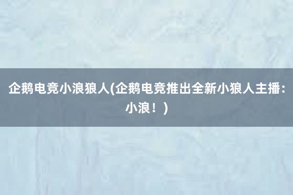 企鹅电竞小浪狼人(企鹅电竞推出全新小狼人主播：小浪！)