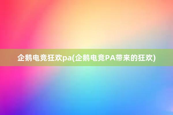 企鹅电竞狂欢pa(企鹅电竞PA带来的狂欢)