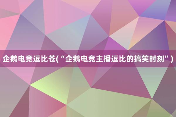 企鹅电竞逗比苍(“企鹅电竞主播逗比的搞笑时刻”)