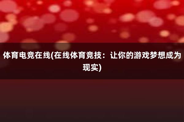 体育电竞在线(在线体育竞技：让你的游戏梦想成为现实)