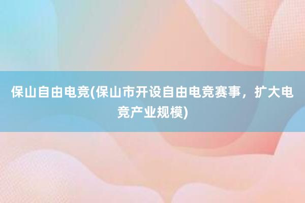 保山自由电竞(保山市开设自由电竞赛事，扩大电竞产业规模)