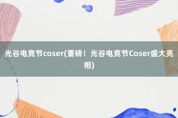 光谷电竞节coser(重磅！光谷电竞节Coser盛大亮相)