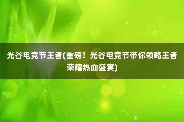 光谷电竞节王者(重磅！光谷电竞节带你领略王者荣耀热血盛宴)