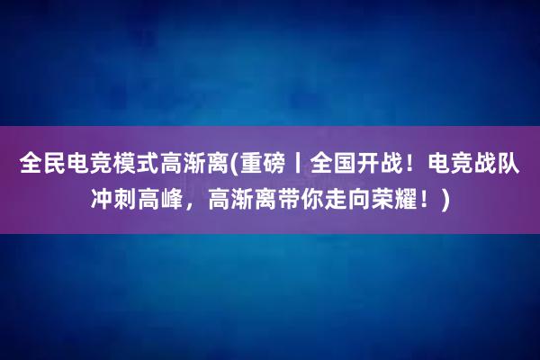 全民电竞模式高渐离(重磅丨全国开战！电竞战队冲刺高峰，高渐离带你走向荣耀！)