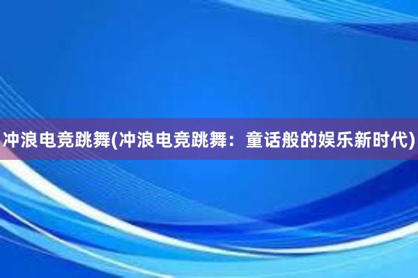 冲浪电竞跳舞(冲浪电竞跳舞：童话般的娱乐新时代)