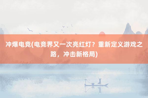 冲爆电竞(电竞界又一次亮红灯？重新定义游戏之路，冲击新格局)