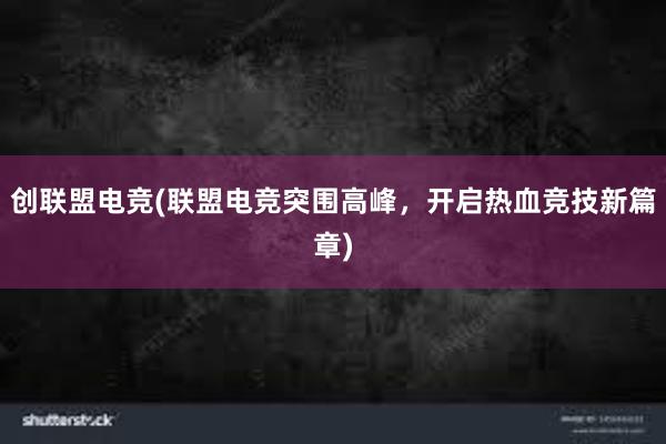 创联盟电竞(联盟电竞突围高峰，开启热血竞技新篇章)