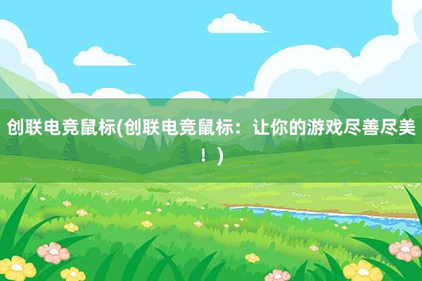 创联电竞鼠标(创联电竞鼠标：让你的游戏尽善尽美！)