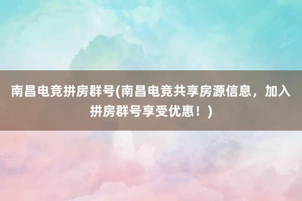 南昌电竞拼房群号(南昌电竞共享房源信息，加入拼房群号享受优惠！)