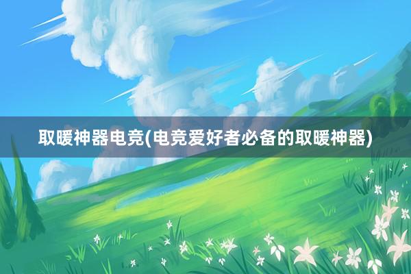 取暖神器电竞(电竞爱好者必备的取暖神器)