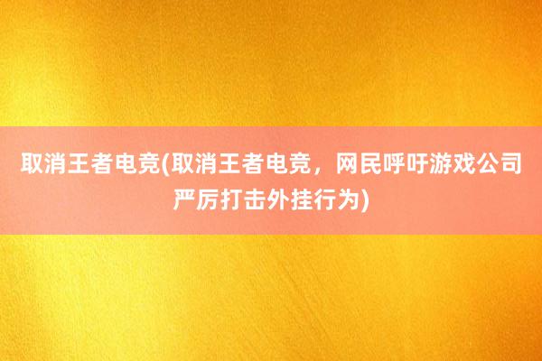 取消王者电竞(取消王者电竞，网民呼吁游戏公司严厉打击外挂行为)