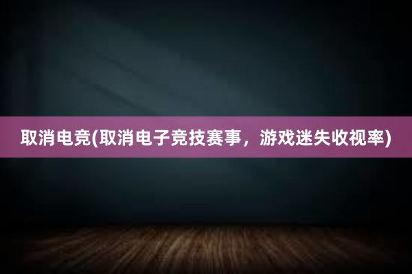 取消电竞(取消电子竞技赛事，游戏迷失收视率)