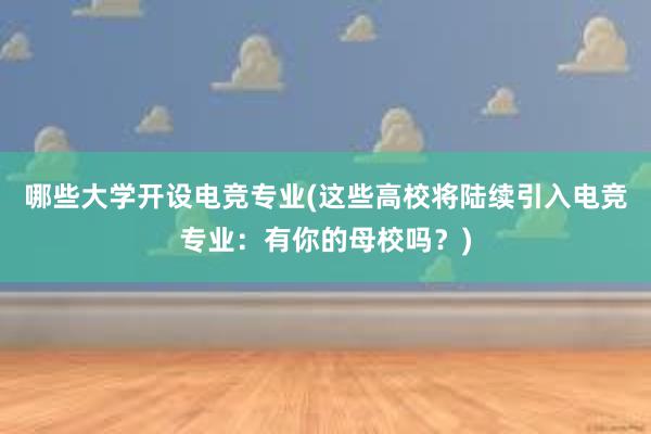 哪些大学开设电竞专业(这些高校将陆续引入电竞专业：有你的母校吗？)