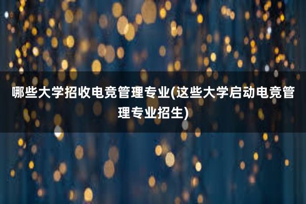 哪些大学招收电竞管理专业(这些大学启动电竞管理专业招生)