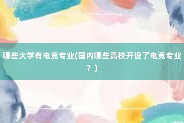 哪些大学有电竞专业(国内哪些高校开设了电竞专业？)