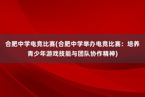 合肥中学电竞比赛(合肥中学举办电竞比赛：培养青少年游戏技能与团队协作精神)