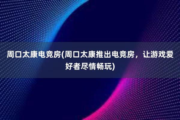 周口太康电竞房(周口太康推出电竞房，让游戏爱好者尽情畅玩)