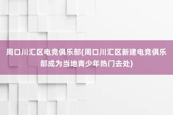 周口川汇区电竞俱乐部(周口川汇区新建电竞俱乐部成为当地青少年热门去处)