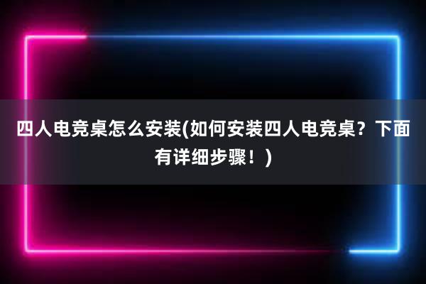 四人电竞桌怎么安装(如何安装四人电竞桌？下面有详细步骤！)