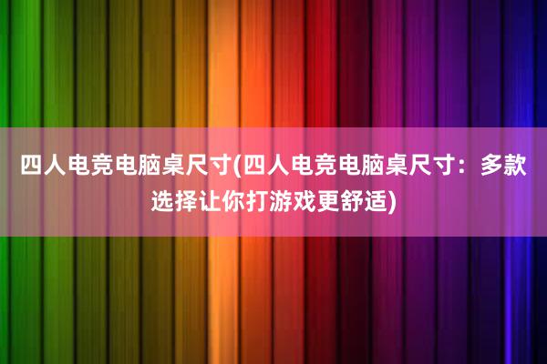 四人电竞电脑桌尺寸(四人电竞电脑桌尺寸：多款选择让你打游戏更舒适)