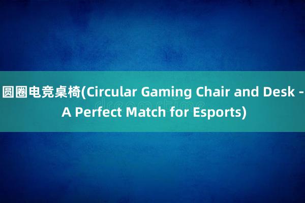 圆圈电竞桌椅(Circular Gaming Chair and Desk - A Perfect Match for Esports)