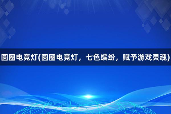 圆圈电竞灯(圆圈电竞灯，七色缤纷，赋予游戏灵魂)