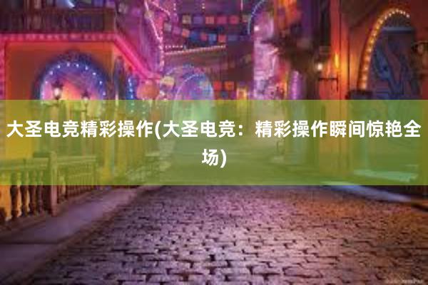 大圣电竞精彩操作(大圣电竞：精彩操作瞬间惊艳全场)