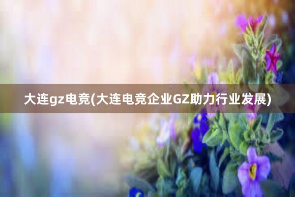 大连gz电竞(大连电竞企业GZ助力行业发展)