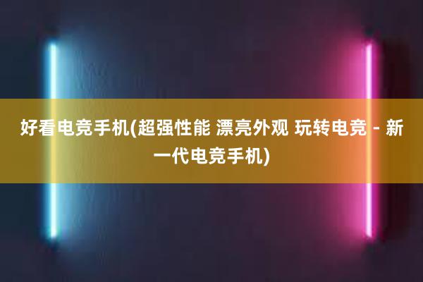 好看电竞手机(超强性能 漂亮外观 玩转电竞 - 新一代电竞手机)