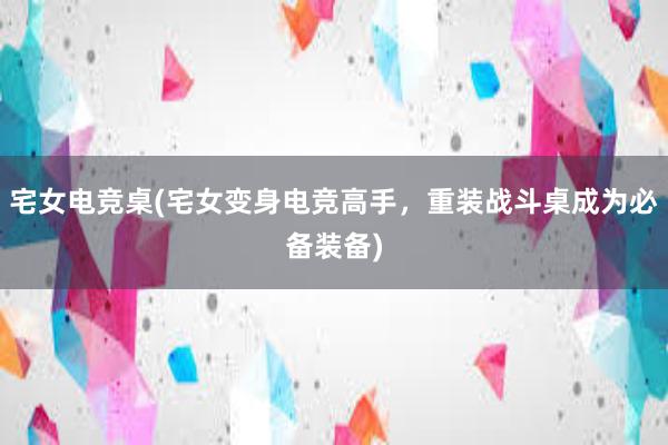 宅女电竞桌(宅女变身电竞高手，重装战斗桌成为必备装备)