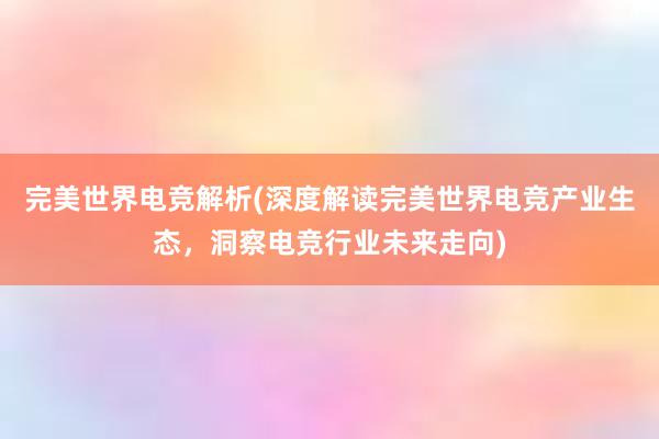 完美世界电竞解析(深度解读完美世界电竞产业生态，洞察电竞行业未来走向)