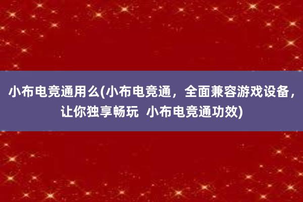 小布电竞通用么(小布电竞通，全面兼容游戏设备，让你独享畅玩  小布电竞通功效)