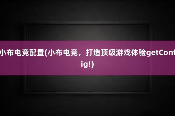 小布电竞配置(小布电竞，打造顶级游戏体验getConfig!)