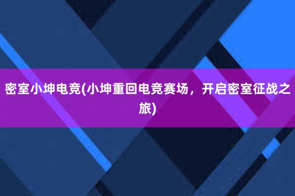 密室小坤电竞(小坤重回电竞赛场，开启密室征战之旅)