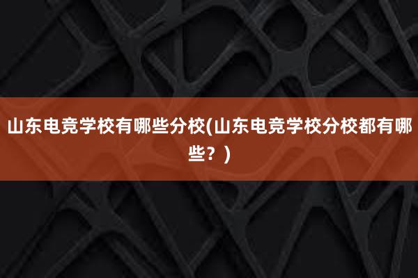 山东电竞学校有哪些分校(山东电竞学校分校都有哪些？)