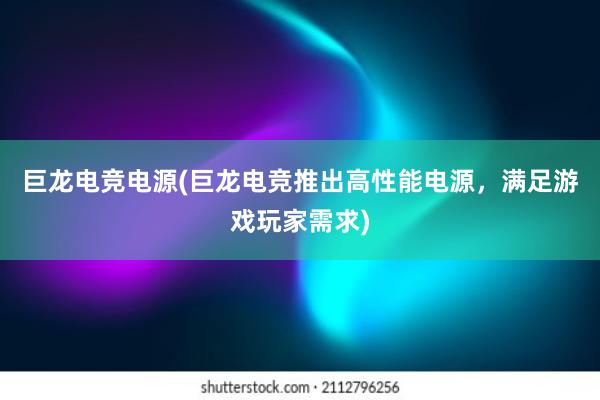 巨龙电竞电源(巨龙电竞推出高性能电源，满足游戏玩家需求)