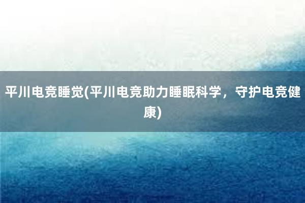 平川电竞睡觉(平川电竞助力睡眠科学，守护电竞健康)