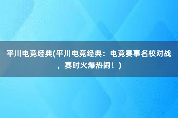 平川电竞经典(平川电竞经典：电竞赛事名校对战，赛时火爆热闹！)