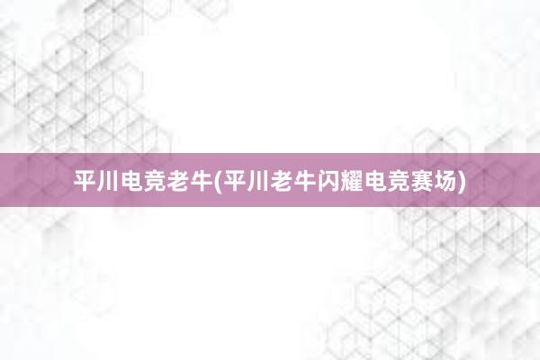 平川电竞老牛(平川老牛闪耀电竞赛场)