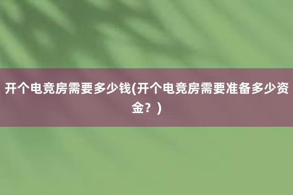 开个电竞房需要多少钱(开个电竞房需要准备多少资金？)