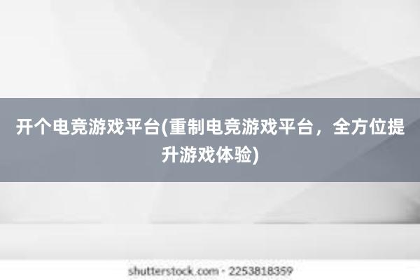 开个电竞游戏平台(重制电竞游戏平台，全方位提升游戏体验)