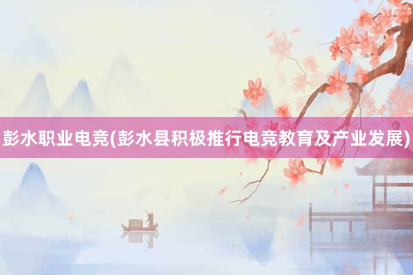 彭水职业电竞(彭水县积极推行电竞教育及产业发展)