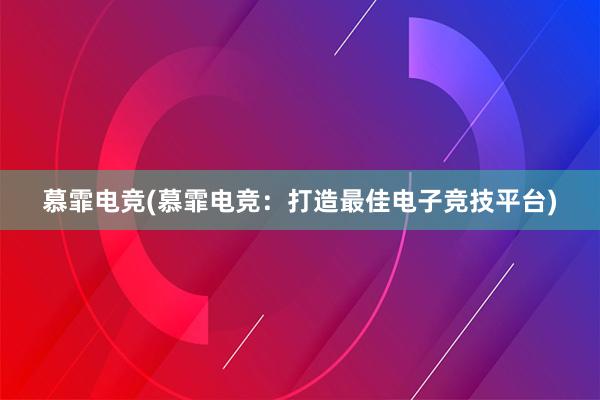 慕霏电竞(慕霏电竞：打造最佳电子竞技平台)