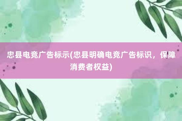 忠县电竞广告标示(忠县明确电竞广告标识，保障消费者权益)