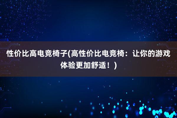 性价比高电竞椅子(高性价比电竞椅：让你的游戏体验更加舒适！)