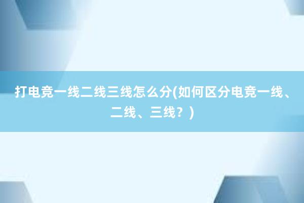 打电竞一线二线三线怎么分(如何区分电竞一线、二线、三线？)