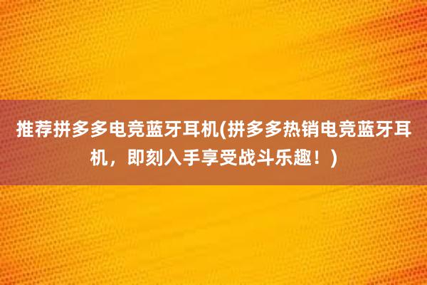 推荐拼多多电竞蓝牙耳机(拼多多热销电竞蓝牙耳机，即刻入手享受战斗乐趣！)