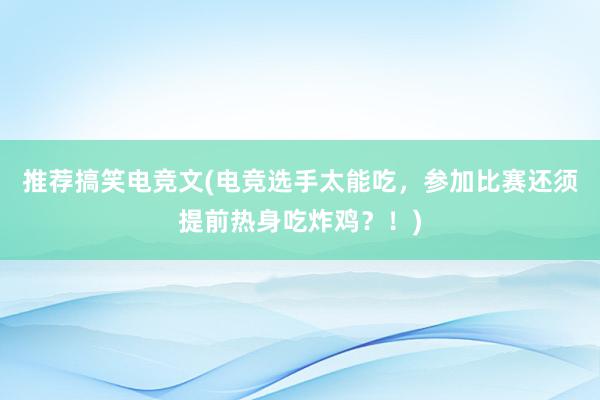 推荐搞笑电竞文(电竞选手太能吃，参加比赛还须提前热身吃炸鸡？！)